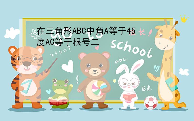 在三角形ABC中角A等于45度AC等于根号二