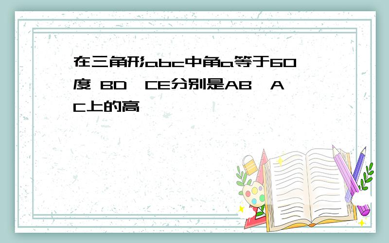 在三角形abc中角a等于60度 BD,CE分别是AB,AC上的高