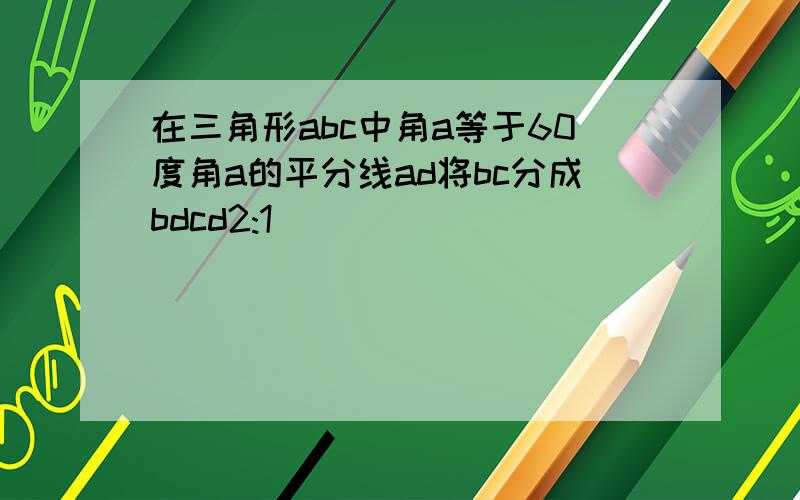 在三角形abc中角a等于60度角a的平分线ad将bc分成bdcd2:1