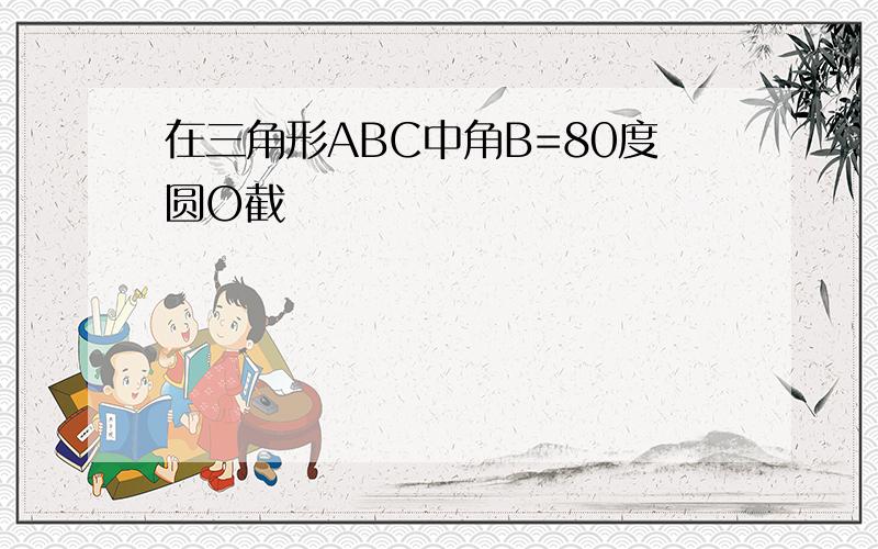 在三角形ABC中角B=80度圆O截