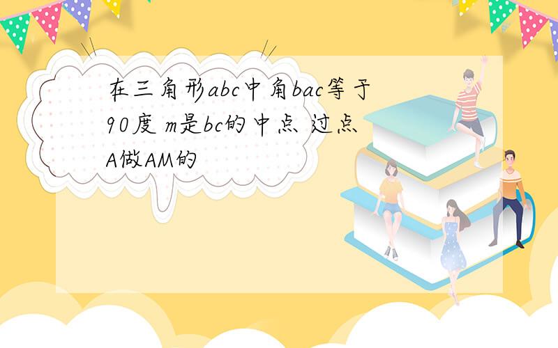 在三角形abc中角bac等于90度 m是bc的中点 过点A做AM的