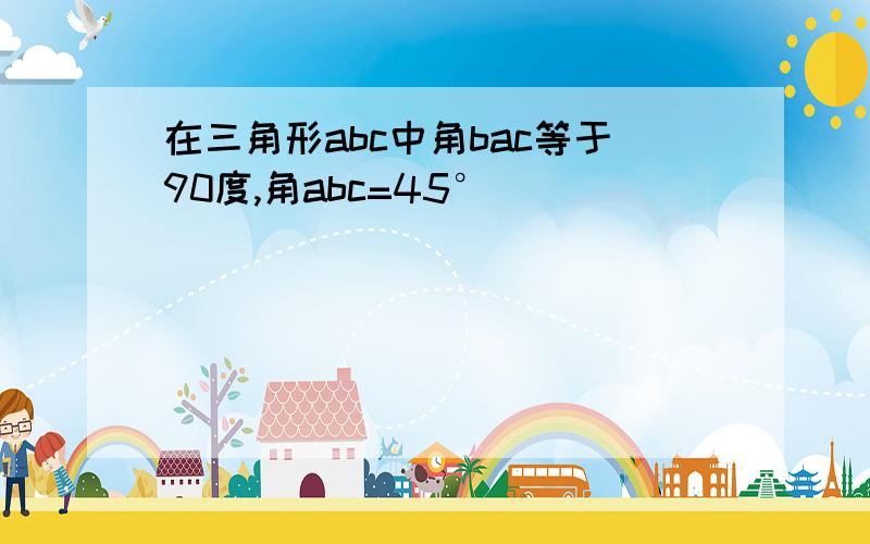 在三角形abc中角bac等于90度,角abc=45°