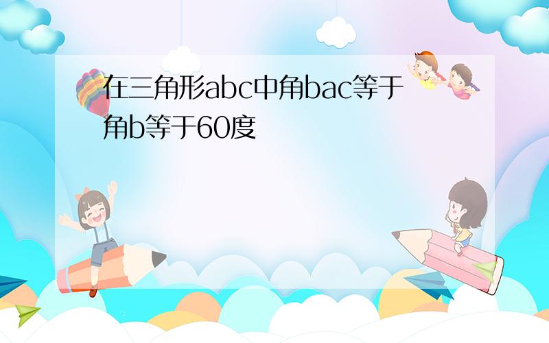 在三角形abc中角bac等于角b等于60度