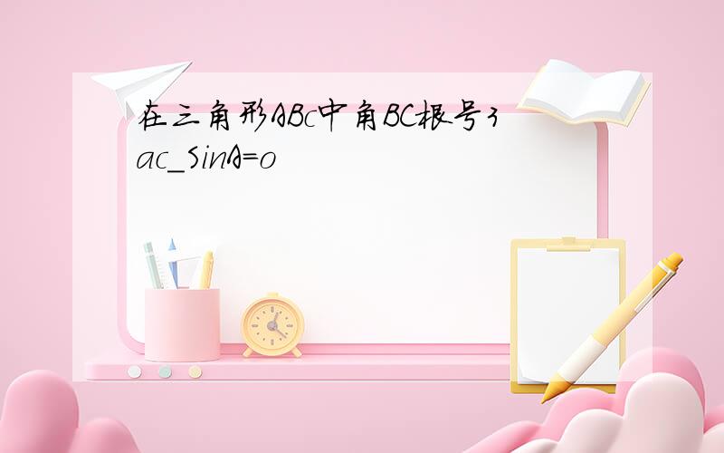 在三角形ABc中角BC根号3ac_SinA=o