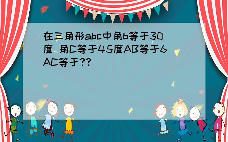 在三角形abc中角b等于30度 角C等于45度AB等于6AC等于??