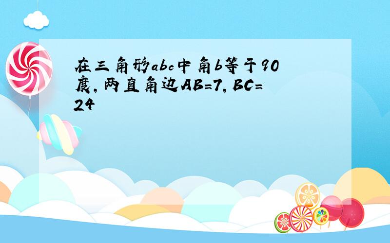 在三角形abc中角b等于90度,两直角边AB=7,BC=24