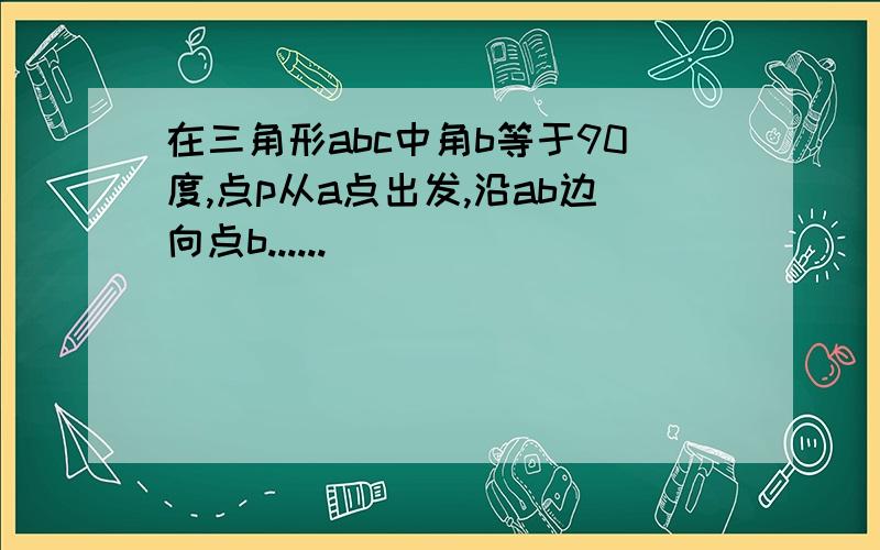 在三角形abc中角b等于90度,点p从a点出发,沿ab边向点b......