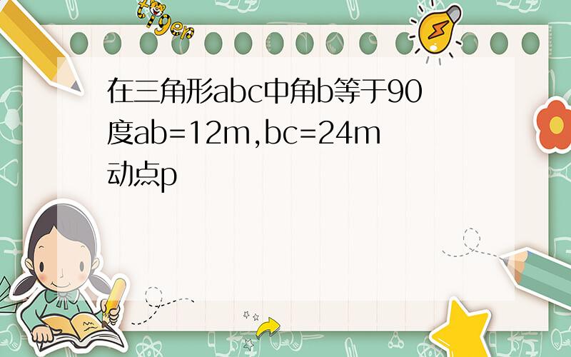 在三角形abc中角b等于90度ab=12m,bc=24m动点p