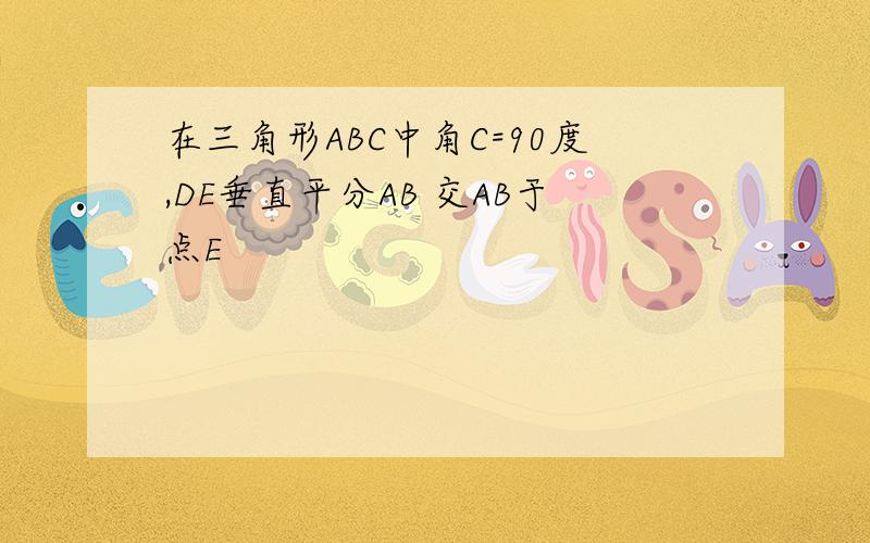 在三角形ABC中角C=90度,DE垂直平分AB 交AB于点E