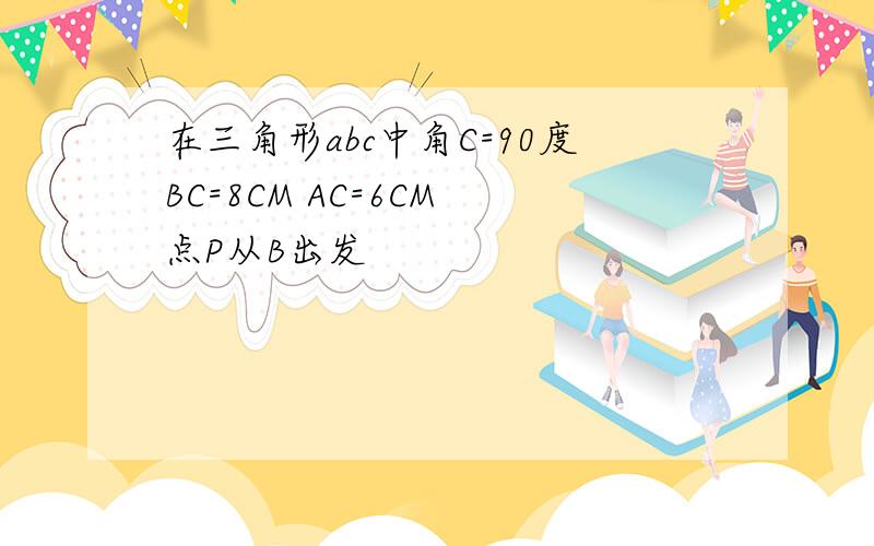 在三角形abc中角C=90度BC=8CM AC=6CM 点P从B出发