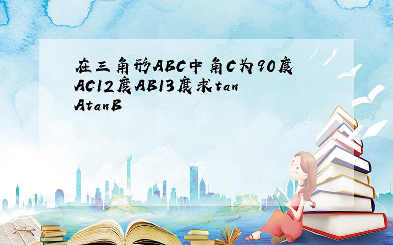 在三角形ABC中角C为90度AC12度AB13度求tanAtanB