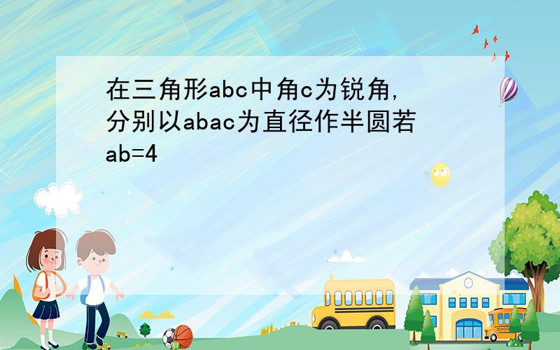 在三角形abc中角c为锐角,分别以abac为直径作半圆若ab=4