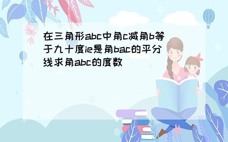 在三角形abc中角c减角b等于九十度ie是角bac的平分线求角abc的度数