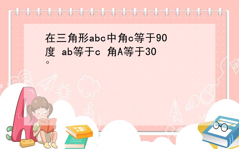 在三角形abc中角c等于90度 ab等于c 角A等于30°