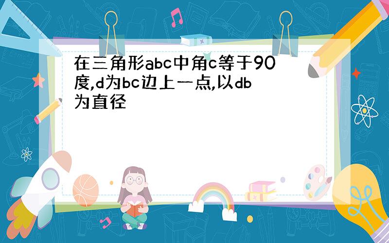 在三角形abc中角c等于90度,d为bc边上一点,以db为直径