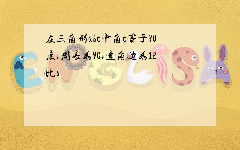 在三角形abc中角c等于90度,周长为90,直角边为12比5