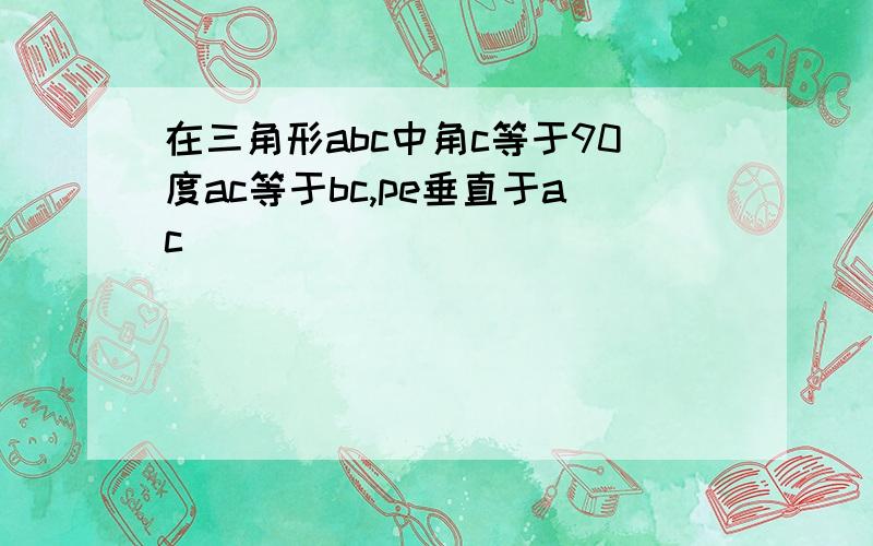 在三角形abc中角c等于90度ac等于bc,pe垂直于ac