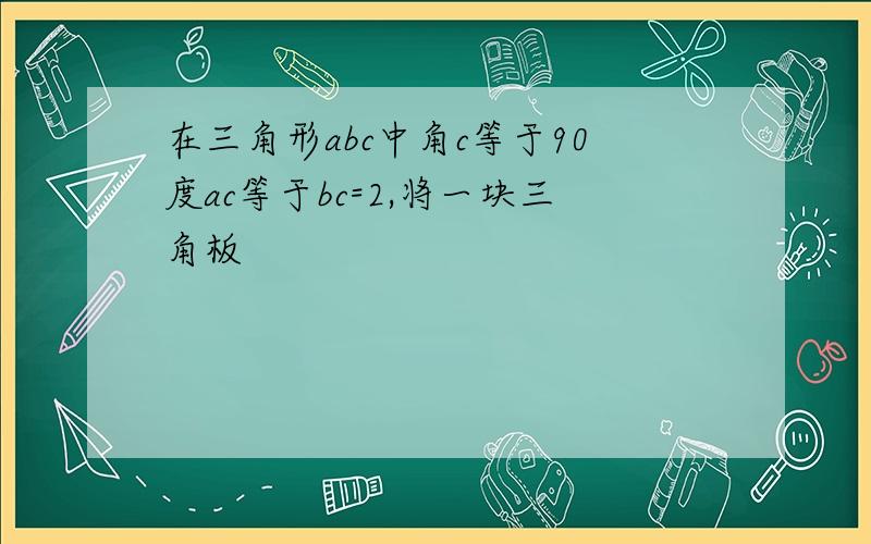 在三角形abc中角c等于90度ac等于bc=2,将一块三角板