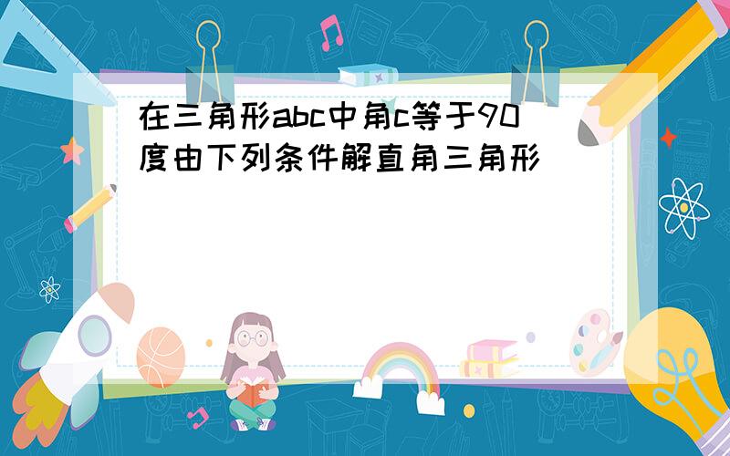 在三角形abc中角c等于90度由下列条件解直角三角形