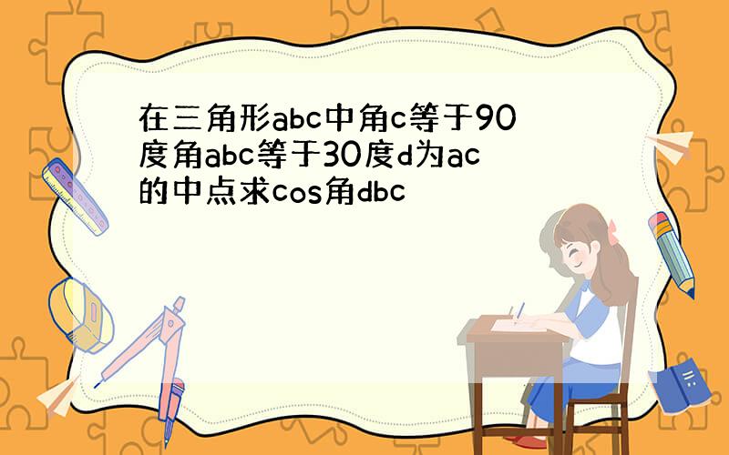 在三角形abc中角c等于90度角abc等于30度d为ac的中点求cos角dbc