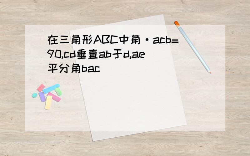 在三角形ABC中角·acb=90,cd垂直ab于d,ae平分角bac