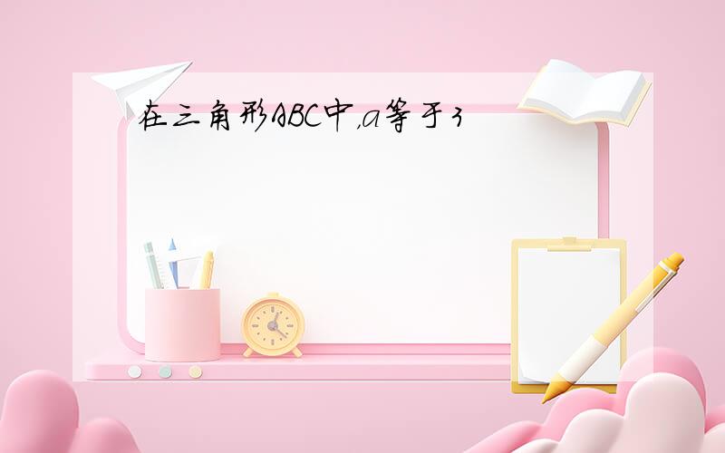 在三角形ABC中，a等于3