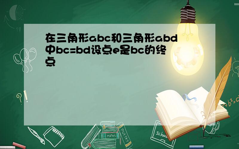 在三角形abc和三角形abd中bc=bd设点e是bc的终点