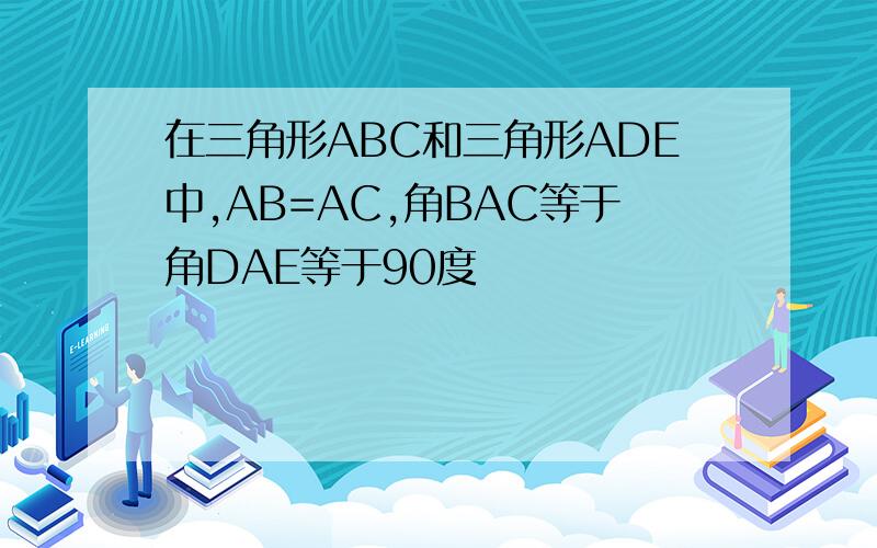 在三角形ABC和三角形ADE中,AB=AC,角BAC等于角DAE等于90度