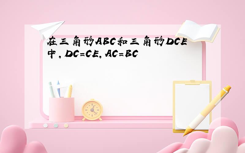 在三角形ABC和三角形DCE中,DC=CE,AC=BC