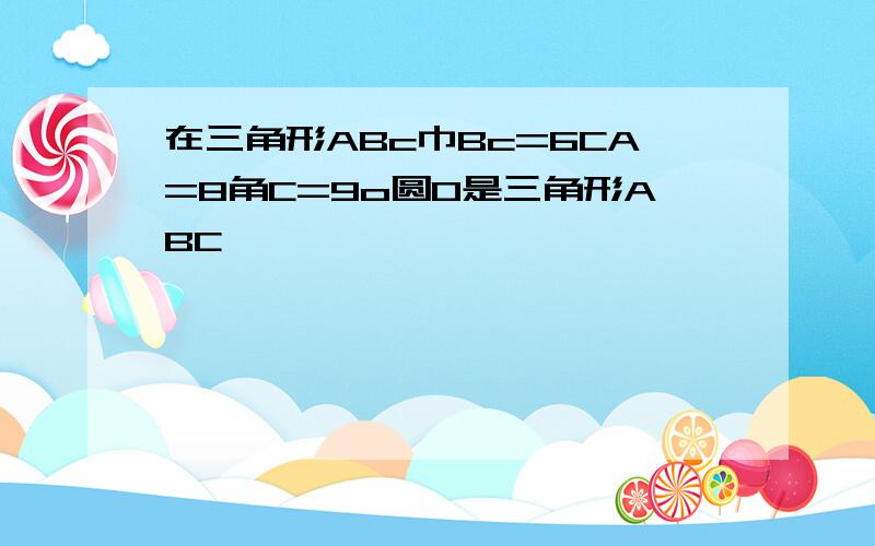 在三角形ABc巾Bc=6CA=8角C=9o圆O是三角形ABC