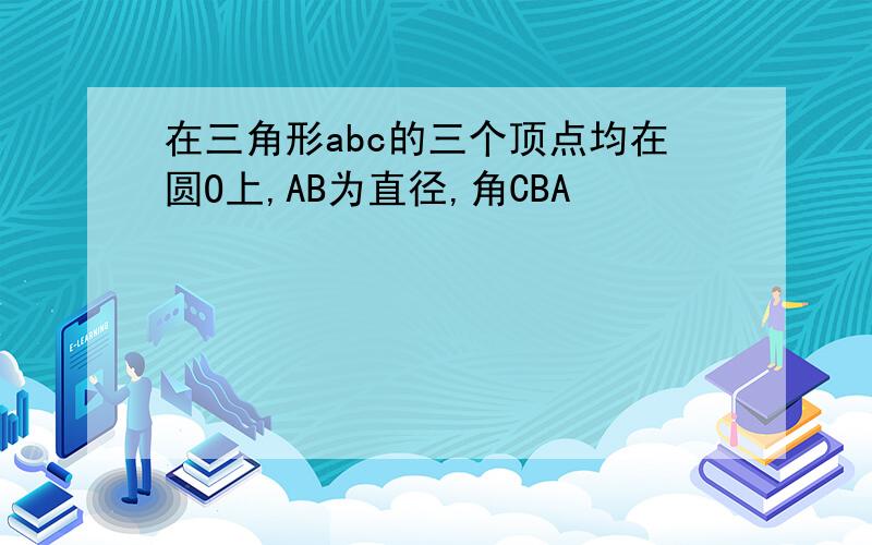 在三角形abc的三个顶点均在圆O上,AB为直径,角CBA