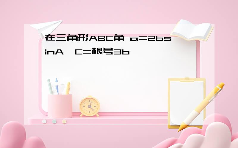 在三角形ABC角 a=2bsinA,C=根号3b