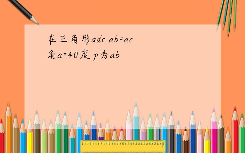 在三角形adc ab=ac 角a=40度 p为ab