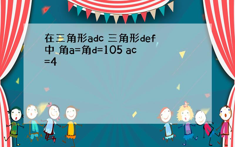 在三角形adc 三角形def中 角a=角d=105 ac=4