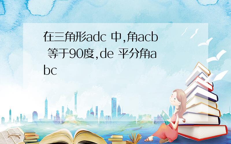 在三角形adc 中,角acb 等于90度,de 平分角abc