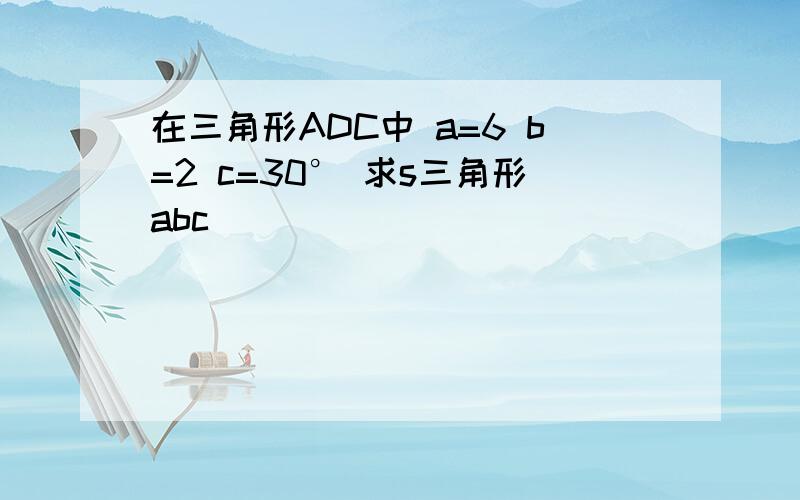 在三角形ADC中 a=6 b=2 c=30° 求s三角形abc