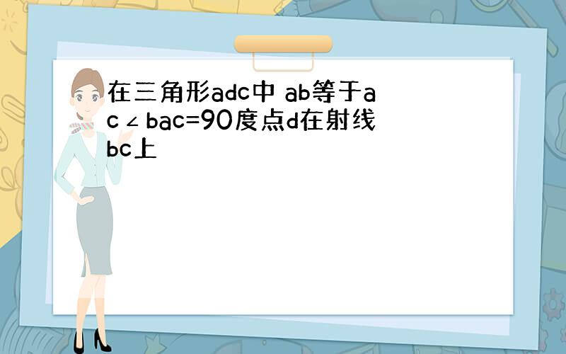 在三角形adc中 ab等于ac∠bac=90度点d在射线bc上