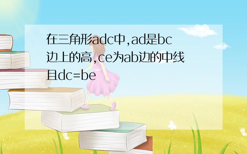 在三角形adc中,ad是bc边上的高,ce为ab边的中线且dc=be