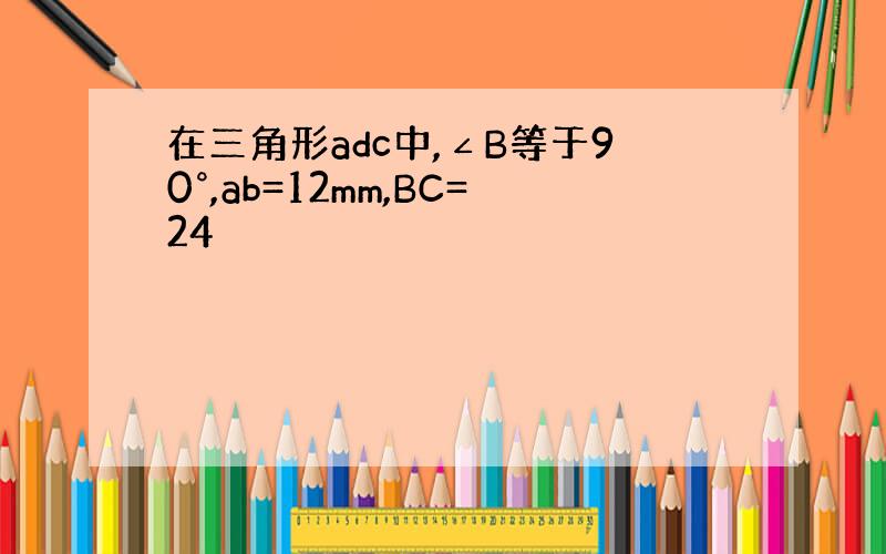 在三角形adc中,∠B等于90°,ab=12mm,BC=24