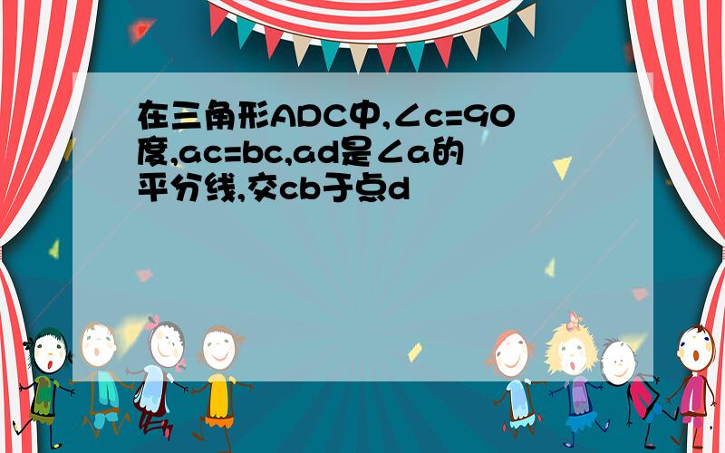 在三角形ADC中,∠c=90度,ac=bc,ad是∠a的平分线,交cb于点d