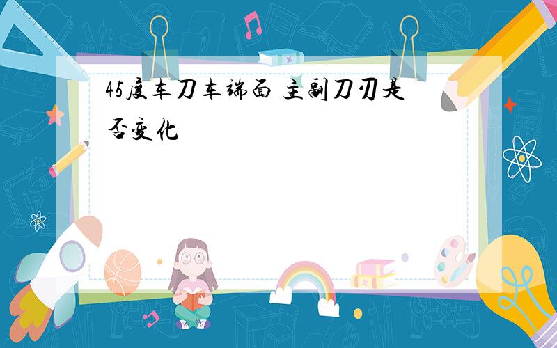 45度车刀车端面 主副刀刃是否变化