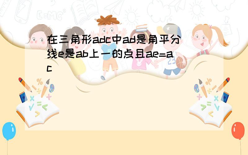 在三角形adc中ad是角平分线e是ab上一的点且ae=ac