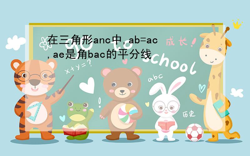 在三角形anc中,ab=ac,ae是角bac的平分线