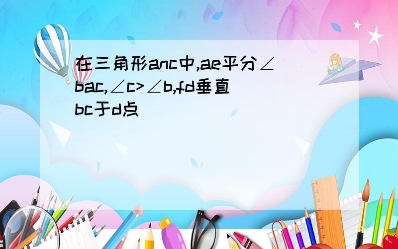 在三角形anc中,ae平分∠bac,∠c>∠b,fd垂直bc于d点