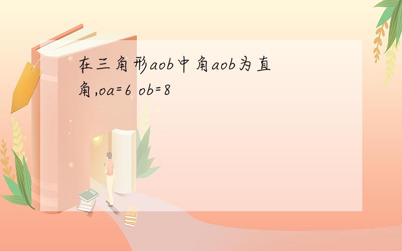 在三角形aob中角aob为直角,oa=6 ob=8