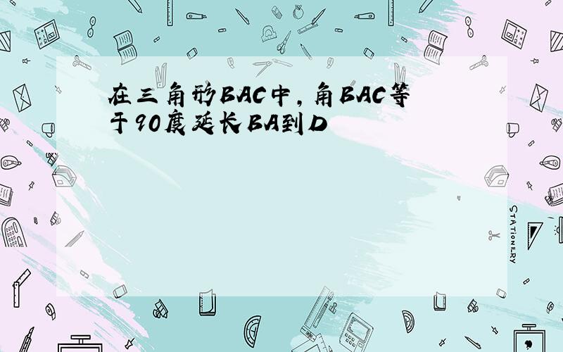 在三角形BAC中,角BAC等于90度延长BA到D