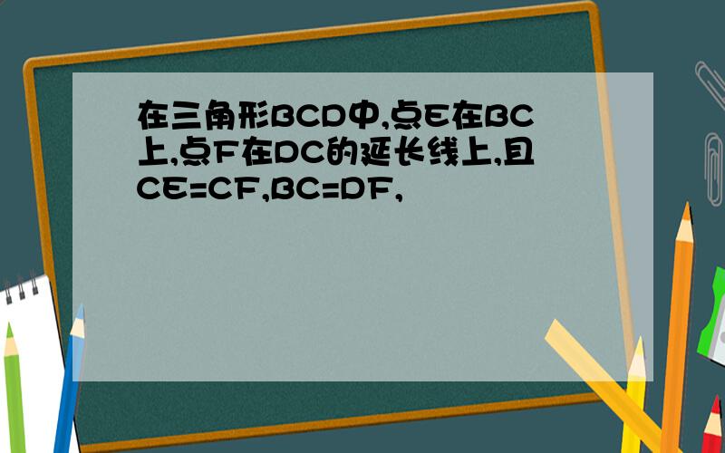 在三角形BCD中,点E在BC上,点F在DC的延长线上,且CE=CF,BC=DF,