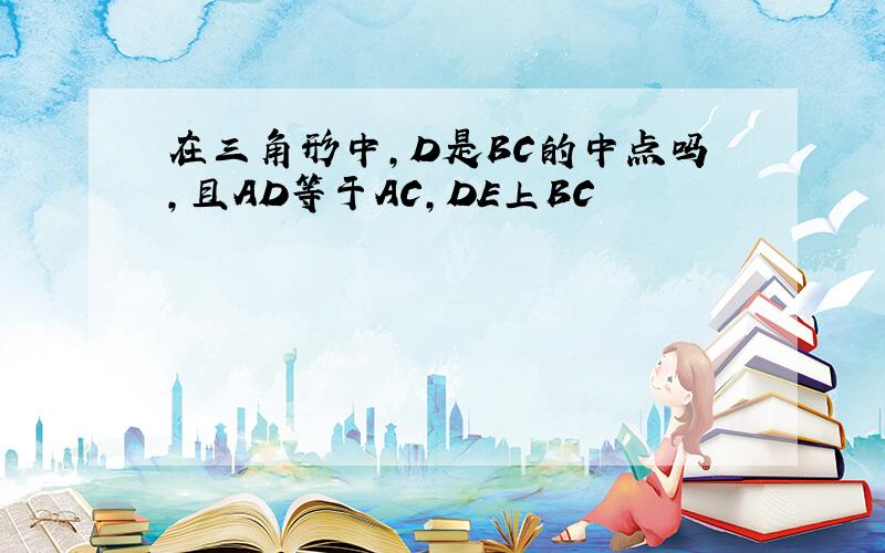 在三角形中,D是BC的中点吗,且AD等于AC,DE上BC