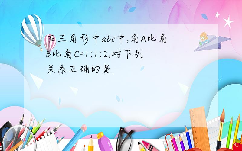 在三角形中abc中,角A比角B比角C=1:1:2,对下列关系正确的是