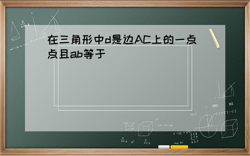 在三角形中d是边AC上的一点点且ab等于